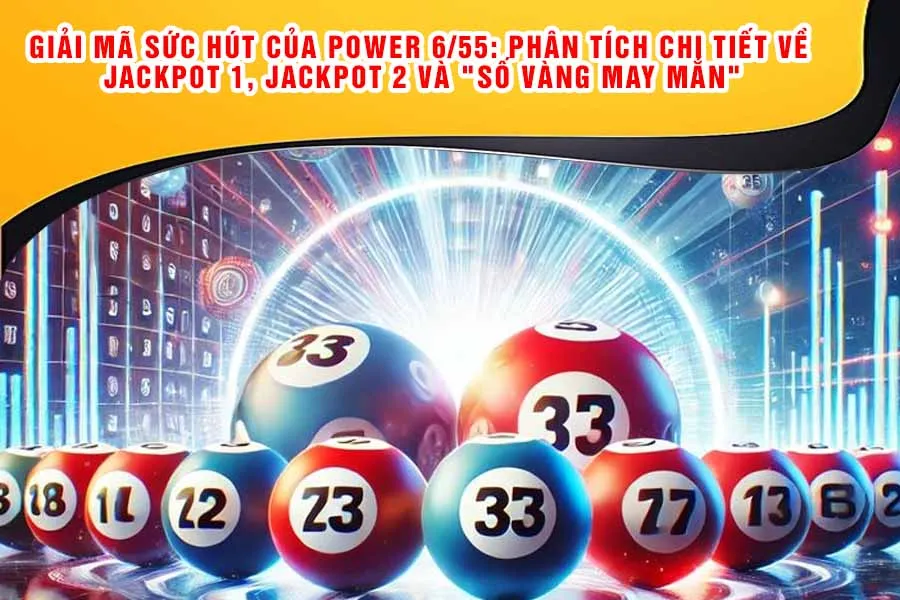 Giải Mã Sức Hút Của Power 6/55: Phân Tích Chi Tiết Về Jackpot 1, Jackpot 2 và "Số Vàng May Mắn"