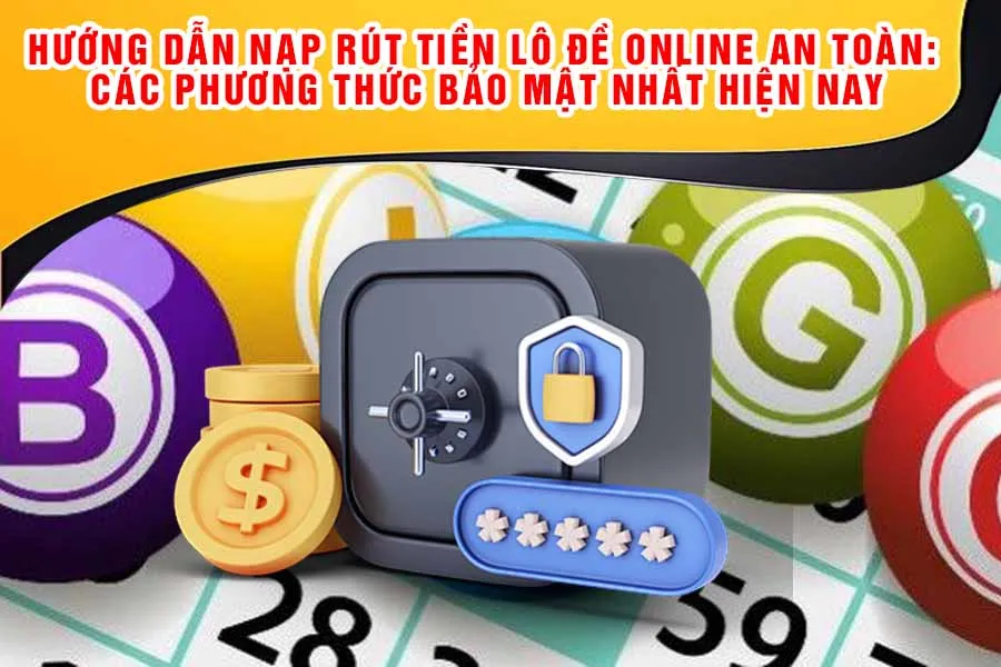 Hướng Dẫn Nạp Rút Tiền Lô Đề Online An Toàn: Các Phương Thức Bảo Mật Nhất Hiện Nay