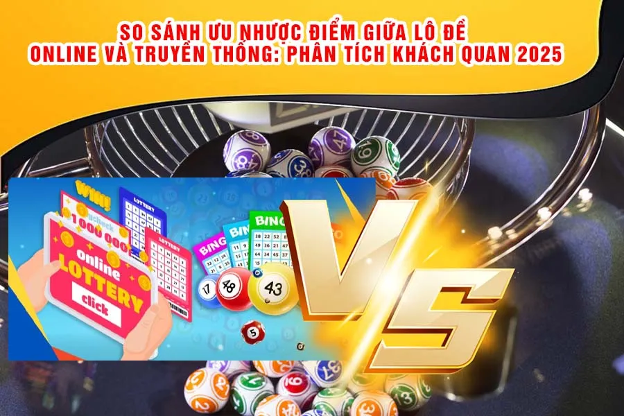 So Sánh Ưu Nhược Điểm Giữa Lô Đề Online Và Truyền Thống: Phân Tích Khách Quan 2025