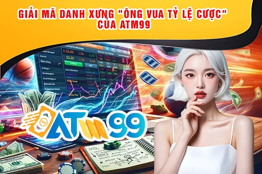 Giải mã danh xưng "Ông Vua Tỷ Lệ Cược" của ATM99